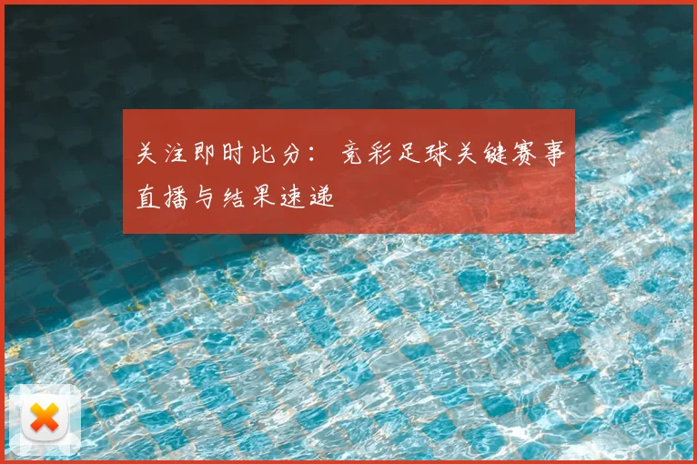 关注即时比分：竞彩足球关键赛事直播与结果速递