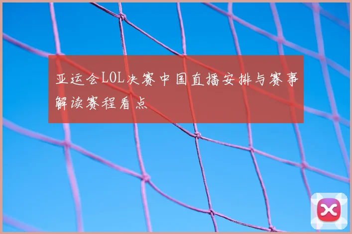 亚运会LOL决赛中国直播安排与赛事解读赛程看点
