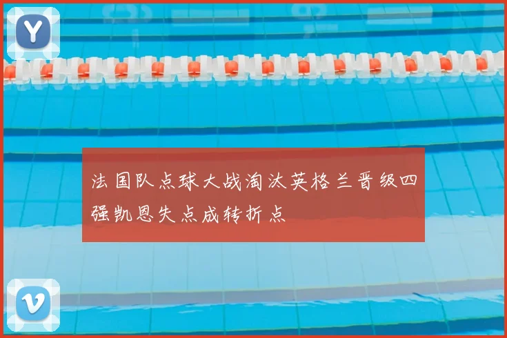 法国队点球大战淘汰英格兰晋级四强凯恩失点成转折点