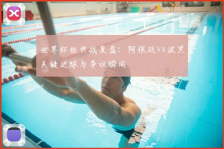 世界杯经典战复盘：阿根廷vs波黑关键进球与争议瞬间