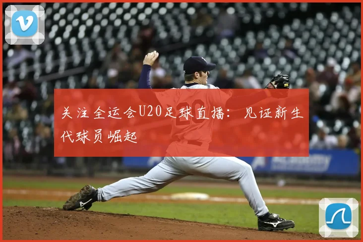 关注全运会U20足球直播：见证新生代球员崛起