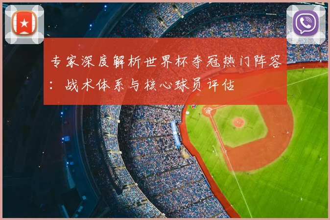 专家深度解析世界杯夺冠热门阵容：战术体系与核心球员评估