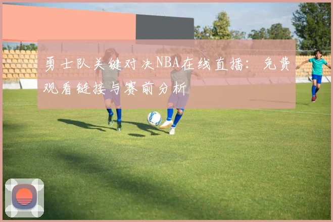 勇士队关键对决NBA在线直播：免费观看链接与赛前分析