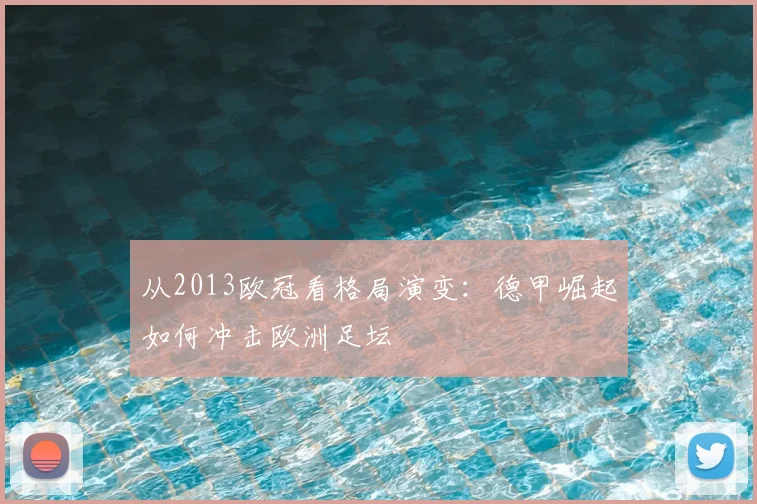 从2013欧冠看格局演变：德甲崛起如何冲击欧洲足坛