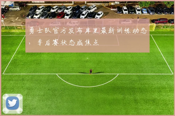 勇士队官方发布库里最新训练动态，季后赛状态成焦点
