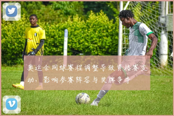 奥运会网球赛程调整导致资格赛变动，影响参赛阵容与奖牌争夺